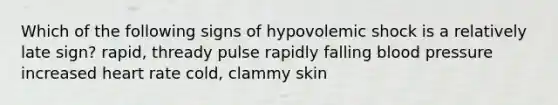 Which of the following signs of hypovolemic shock is a relatively late sign? rapid, thready pulse rapidly falling blood pressure increased heart rate cold, clammy skin