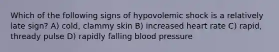 Which of the following signs of hypovolemic shock is a relatively late sign? A) cold, clammy skin B) increased heart rate C) rapid, thready pulse D) rapidly falling <a href='https://www.questionai.com/knowledge/kD0HacyPBr-blood-pressure' class='anchor-knowledge'>blood pressure</a>