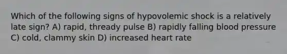 Which of the following signs of hypovolemic shock is a relatively late sign? A) rapid, thready pulse B) rapidly falling blood pressure C) cold, clammy skin D) increased heart rate