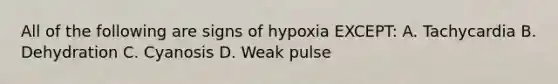 All of the following are signs of hypoxia EXCEPT: A. Tachycardia B. Dehydration C. Cyanosis D. Weak pulse