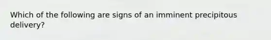 Which of the following are signs of an imminent precipitous delivery?