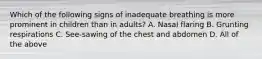 Which of the following signs of inadequate breathing is more prominent in children than in​ adults? A. Nasal flaring B. Grunting respirations C. ​See-sawing of the chest and abdomen D. All of the above