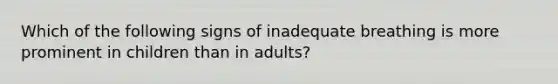 Which of the following signs of inadequate breathing is more prominent in children than in​ adults?