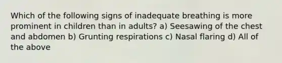 Which of the following signs of inadequate breathing is more prominent in children than in​ adults? a) Seesawing of the chest and abdomen b) Grunting respirations c) Nasal flaring d) All of the above