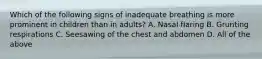 Which of the following signs of inadequate breathing is more prominent in children than in​ adults? A. Nasal flaring B. Grunting respirations C. Seesawing of the chest and abdomen D. All of the above