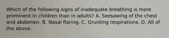 Which of the following signs of inadequate breathing is more prominent in children than in​ adults? A. Seesawing of the chest and abdomen. B. Nasal flaring. C. Grunting respirations. D. All of the above.