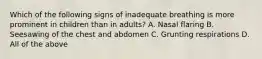 Which of the following signs of inadequate breathing is more prominent in children than in​ adults? A. Nasal flaring B. Seesawing of the chest and abdomen C. Grunting respirations D. All of the above