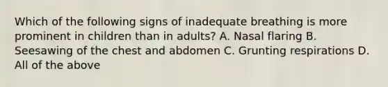 Which of the following signs of inadequate breathing is more prominent in children than in​ adults? A. Nasal flaring B. Seesawing of the chest and abdomen C. Grunting respirations D. All of the above