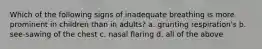 Which of the following signs of inadequate breathing is more prominent in children than in adults? a. grunting respiration's b. see-sawing of the chest c. nasal flaring d. all of the above