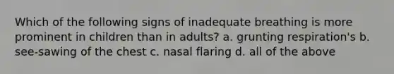 Which of the following signs of inadequate breathing is more prominent in children than in adults? a. grunting respiration's b. see-sawing of the chest c. nasal flaring d. all of the above