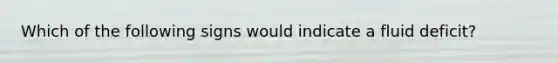 Which of the following signs would indicate a fluid deficit?