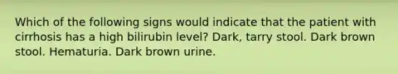 Which of the following signs would indicate that the patient with cirrhosis has a high bilirubin level? Dark, tarry stool. Dark brown stool. Hematuria. Dark brown urine.