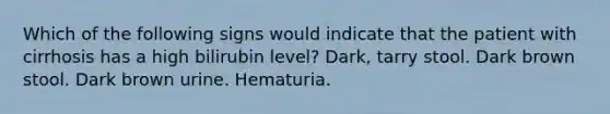 Which of the following signs would indicate that the patient with cirrhosis has a high bilirubin level? Dark, tarry stool. Dark brown stool. Dark brown urine. Hematuria.