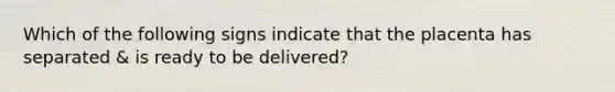 Which of the following signs indicate that the placenta has separated & is ready to be delivered?