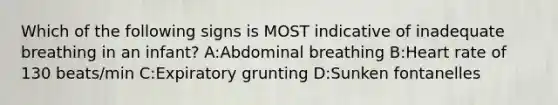 Which of the following signs is MOST indicative of inadequate breathing in an infant? A:Abdominal breathing B:Heart rate of 130 beats/min C:Expiratory grunting D:Sunken fontanelles