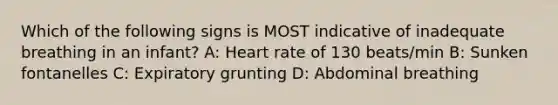 Which of the following signs is MOST indicative of inadequate breathing in an infant? A: Heart rate of 130 beats/min B: Sunken fontanelles C: Expiratory grunting D: Abdominal breathing