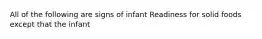 All of the following are signs of infant Readiness for solid foods except that the infant