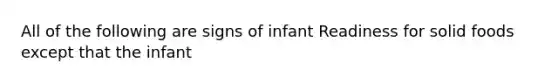 All of the following are signs of infant Readiness for solid foods except that the infant