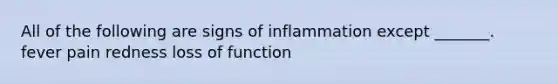 All of the following are signs of inflammation except _______. fever pain redness loss of function