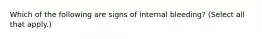 Which of the following are signs of internal bleeding? (Select all that apply.)