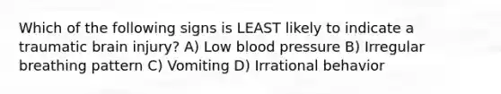 Which of the following signs is LEAST likely to indicate a traumatic brain injury? A) Low blood pressure B) Irregular breathing pattern C) Vomiting D) Irrational behavior