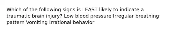 Which of the following signs is LEAST likely to indicate a traumatic brain injury? Low blood pressure Irregular breathing pattern Vomiting Irrational behavior