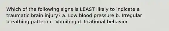 Which of the following signs is LEAST likely to indicate a traumatic brain injury? a. Low blood pressure b. Irregular breathing pattern c. Vomiting d. Irrational behavior