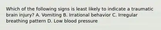 Which of the following signs is least likely to indicate a traumatic brain injury? A. Vomiting B. Irrational behavior C. Irregular breathing pattern D. Low blood pressure