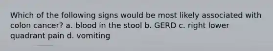 Which of the following signs would be most likely associated with colon cancer? a. blood in the stool b. GERD c. right lower quadrant pain d. vomiting