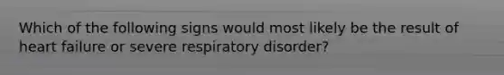Which of the following signs would most likely be the result of heart failure or severe respiratory disorder?