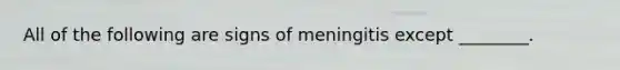 All of the following are signs of meningitis except ________.