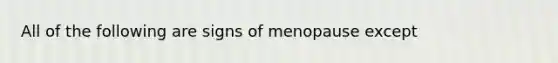 All of the following are signs of menopause except