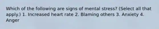 Which of the following are signs of mental stress? (Select all that apply.) 1. Increased heart rate 2. Blaming others 3. Anxiety 4. Anger