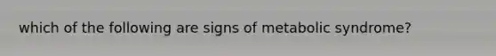 which of the following are signs of metabolic syndrome?