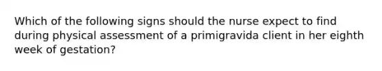 Which of the following signs should the nurse expect to find during physical assessment of a primigravida client in her eighth week of gestation?