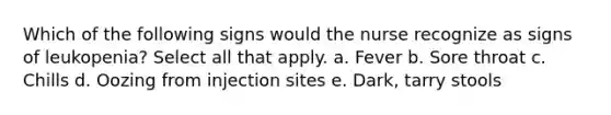 Which of the following signs would the nurse recognize as signs of leukopenia? Select all that apply. a. Fever b. Sore throat c. Chills d. Oozing from injection sites e. Dark, tarry stools