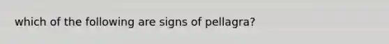 which of the following are signs of pellagra?