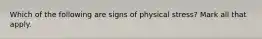 Which of the following are signs of physical stress? Mark all that apply.