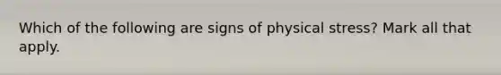 Which of the following are signs of physical stress? Mark all that apply.