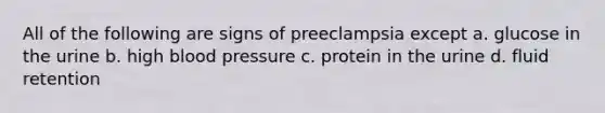 All of the following are signs of preeclampsia except a. glucose in the urine b. high blood pressure c. protein in the urine d. fluid retention