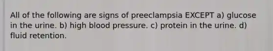 All of the following are signs of preeclampsia EXCEPT a) glucose in the urine. b) high blood pressure. c) protein in the urine. d) fluid retention.