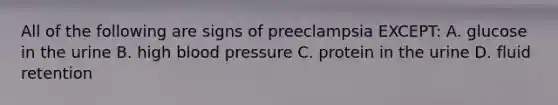 All of the following are signs of preeclampsia EXCEPT: A. glucose in the urine B. high blood pressure C. protein in the urine D. fluid retention