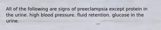 All of the following are signs of preeclampsia except protein in the urine. high <a href='https://www.questionai.com/knowledge/kD0HacyPBr-blood-pressure' class='anchor-knowledge'>blood pressure</a>. fluid retention. glucose in the urine.