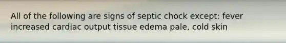 All of the following are signs of septic chock except: fever increased cardiac output tissue edema pale, cold skin