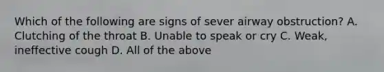 Which of the following are signs of sever airway obstruction? A. Clutching of the throat B. Unable to speak or cry C. Weak, ineffective cough D. All of the above