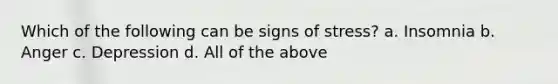 Which of the following can be signs of stress? a. Insomnia b. Anger c. Depression d. All of the above