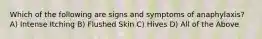 Which of the following are signs and symptoms of anaphylaxis? A) Intense Itching B) Flushed Skin C) Hives D) All of the Above