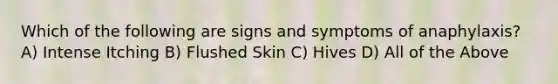 Which of the following are signs and symptoms of anaphylaxis? A) Intense Itching B) Flushed Skin C) Hives D) All of the Above