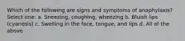 Which of the following are signs and symptoms of anaphylaxis? Select one: a. Sneezing, coughing, wheezing b. Bluish lips (cyanosis) c. Swelling in the face, tongue, and lips d. All of the above