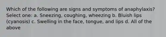 Which of the following are signs and symptoms of anaphylaxis? Select one: a. Sneezing, coughing, wheezing b. Bluish lips (cyanosis) c. Swelling in the face, tongue, and lips d. All of the above